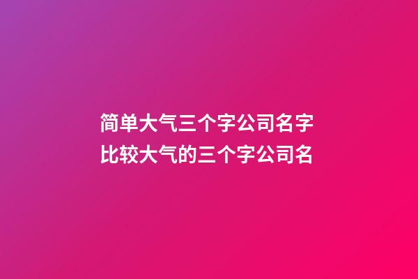 简单大气三个字公司名字 比较大气的三个字公司名-第1张-公司起名-玄机派